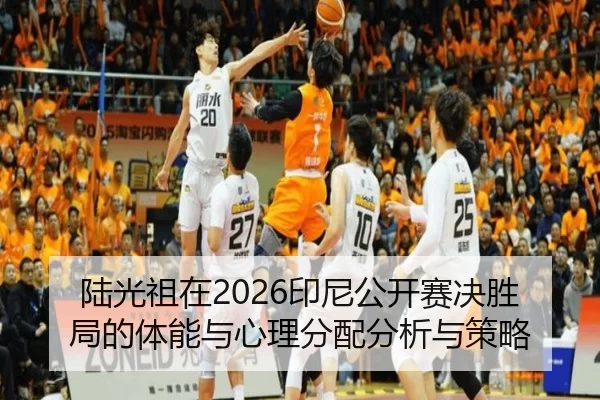 陆光祖在2026印尼公开赛决胜局的体能与心理分配分析与策略