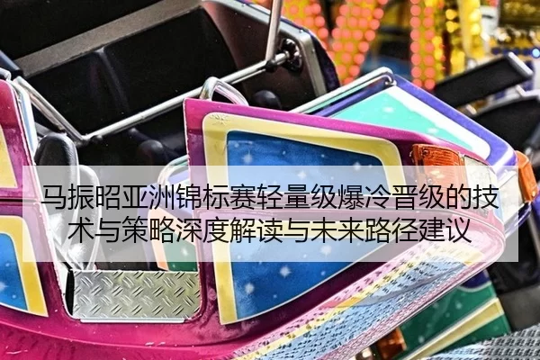马振昭亚洲锦标赛轻量级爆冷晋级的技术与策略深度解读与未来路径建议