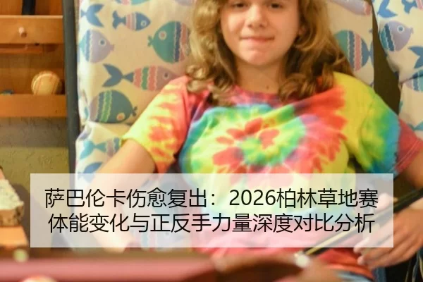 萨巴伦卡伤愈复出：2026柏林草地赛体能变化与正反手力量深度对比分析