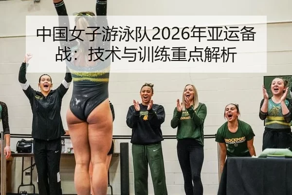 中国女子游泳队2026年亚运备战：技术与训练重点解析