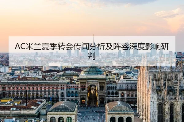 AC米兰夏季转会传闻分析及阵容深度影响研判