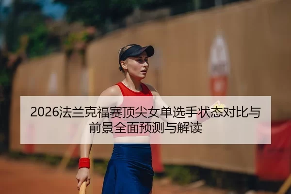 2026法兰克福赛顶尖女单选手状态对比与前景全面预测与解读