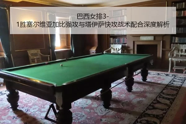 巴西女排3-1胜塞尔维亚加比强攻与塔伊萨快攻战术配合深度解析