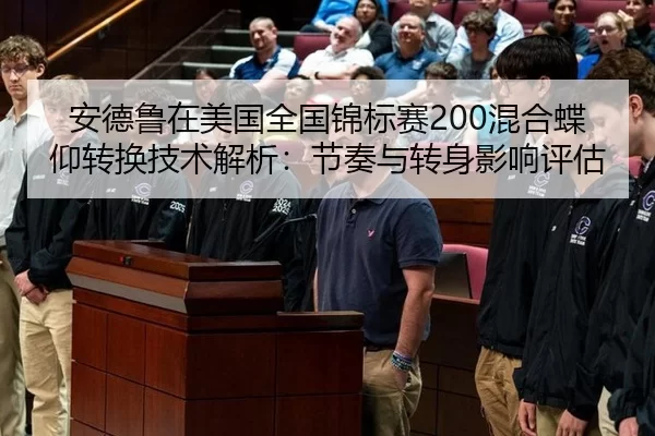 安德鲁在美国全国锦标赛200混合蝶仰转换技术解析：节奏与转身影响评估