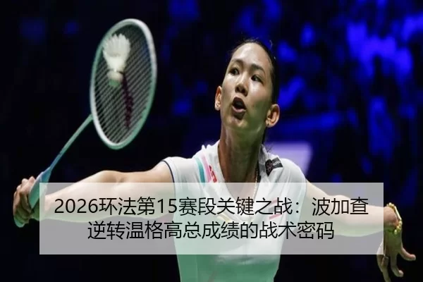 2026环法第15赛段关键之战：波加查逆转温格高总成绩的战术密码