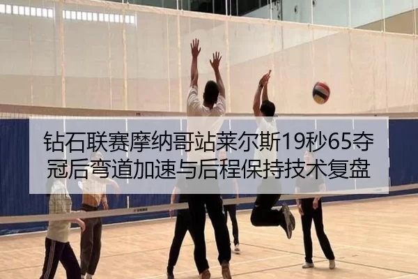钻石联赛摩纳哥站莱尔斯19秒65夺冠后弯道加速与后程保持技术复盘