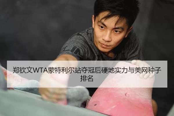 郑钦文WTA蒙特利尔站夺冠后硬地实力与美网种子排名